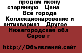 продам икону старинную › Цена ­ 0 - Все города Коллекционирование и антиквариат » Другое   . Нижегородская обл.,Саров г.